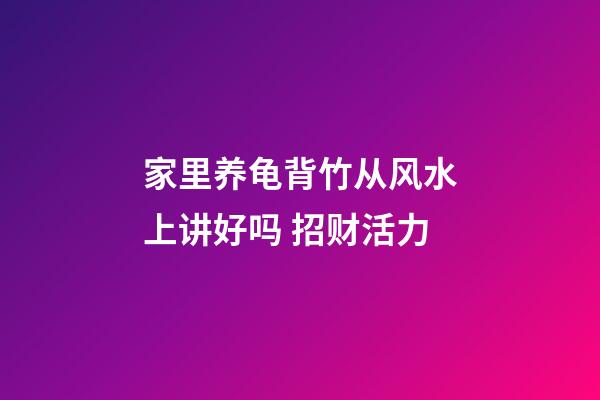 家里养龟背竹从风水上讲好吗 招财活力